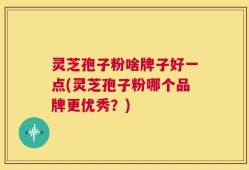 灵芝孢子粉啥牌子好一点(灵芝孢子粉哪个品牌更优秀？)