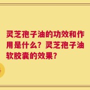 灵芝孢子油的功效和作用是什么？灵芝孢子油软胶囊的效果？