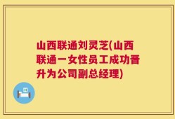 山西联通刘灵芝(山西联通一女性员工成功晋升为公司副总经理)