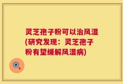 灵芝孢子粉可以治风湿(研究发现：灵芝孢子粉有望缓解风湿病)