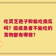 吃灵芝孢子粉能吃南瓜吗？癌症患者不能吃的发物都有哪些？