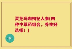 灵芝玛咖枸杞人参(四种中草药组合，养生好选择！)