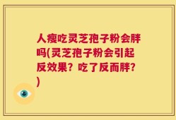 人瘦吃灵芝孢子粉会胖吗(灵芝孢子粉会引起反效果？吃了反而胖？)