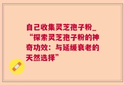 自己收集灵芝孢子粉_“探索灵芝孢子粉的神奇功效：与延缓衰老的天然选择”