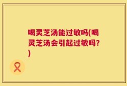 喝灵芝汤能过敏吗(喝灵芝汤会引起过敏吗？)