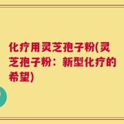 化疗用灵芝孢子粉(灵芝孢子粉：新型化疗的希望)