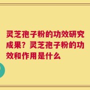 灵芝孢子粉的功效研究成果？灵芝孢子粉的功效和作用是什么