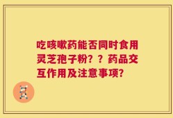吃咳嗽药能否同时食用灵芝孢子粉？？药品交互作用及注意事项？
