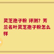 灵芝孢子粉 评测？芳兰名叶灵芝孢子粉怎么样