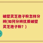 破壁灵芝孢子粉怎样分辨(如何分辨优质破壁灵芝孢子粉？)