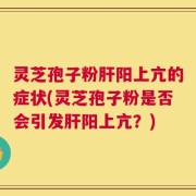 灵芝孢子粉肝阳上亢的症状(灵芝孢子粉是否会引发肝阳上亢？)