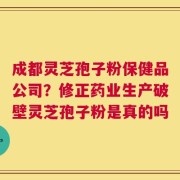 成都灵芝孢子粉保健品公司？修正药业生产破壁灵芝孢子粉是真的吗
