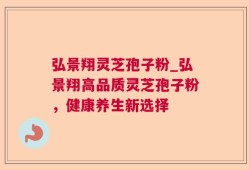 弘景翔灵芝孢子粉_弘景翔高品质灵芝孢子粉，健康养生新选择