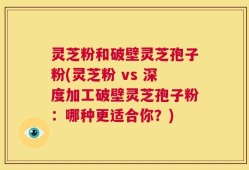 灵芝粉和破壁灵芝孢子粉(灵芝粉 vs 深度加工破壁灵芝孢子粉：哪种更适合你？)