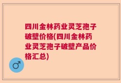 四川金林药业灵芝孢子破壁价格(四川金林药业灵芝孢子破壁产品价格汇总)