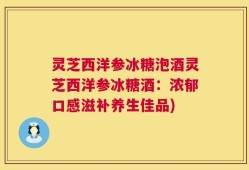 灵芝西洋参冰糖泡酒灵芝西洋参冰糖酒：浓郁口感滋补养生佳品)