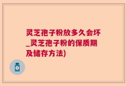 灵芝孢子粉放多久会坏_灵芝孢子粉的保质期及储存方法)