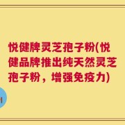 悦健牌灵芝孢子粉(悦健品牌推出纯天然灵芝孢子粉，增强免疫力)