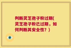 判断灵芝孢子粉过期(灵芝孢子粉已过期，如何判断其安全性？)