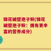 锦花破壁孢子粉(锦花破壁孢子粉：拥有更丰富的营养成分)