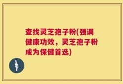 查找灵芝孢子粉(强调健康功效，灵芝孢子粉成为保健首选)