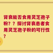 肾衰能否食用灵芝孢子粉？？探讨肾衰患者食用灵芝孢子粉的可行性？