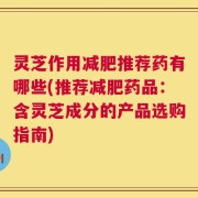 灵芝作用减肥推荐药有哪些(推荐减肥药品：含灵芝成分的产品选购指南)