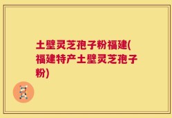 土壁灵芝孢子粉福建(福建特产土壁灵芝孢子粉)
