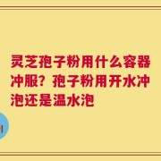 灵芝孢子粉用什么容器冲服？孢子粉用开水冲泡还是温水泡