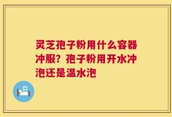 灵芝孢子粉用什么容器冲服？孢子粉用开水冲泡还是温水泡