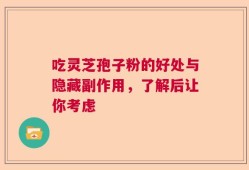 吃灵芝孢子粉的好处与隐藏副作用，了解后让你考虑