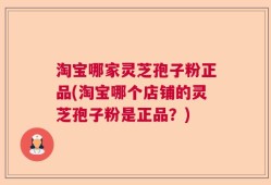 淘宝哪家灵芝孢子粉正品(淘宝哪个店铺的灵芝孢子粉是正品？)