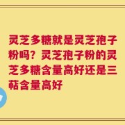 灵芝多糖就是灵芝孢子粉吗？灵芝孢子粉的灵芝多糖含量高好还是三萜含量高好