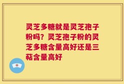 灵芝多糖就是灵芝孢子粉吗？灵芝孢子粉的灵芝多糖含量高好还是三萜含量高好