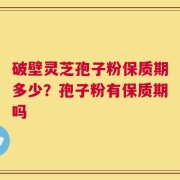 破壁灵芝孢子粉保质期多少？孢子粉有保质期吗