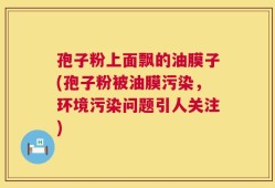 孢子粉上面飘的油膜子(孢子粉被油膜污染，环境污染问题引人关注)