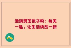 池润灵芝孢子粉：每天一匙，让生活焕然一新