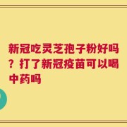 新冠吃灵芝孢子粉好吗？打了新冠疫苗可以喝中药吗