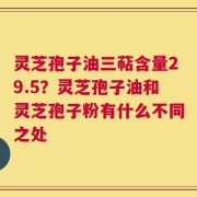 灵芝孢子油三萜含量29.5？灵芝孢子油和灵芝孢子粉有什么不同之处