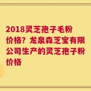 2018灵芝孢子毛粉价格？龙泉森芝宝有限公司生产的灵芝孢子粉价格