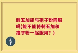 刺五加能与孢子粉同服吗(能不能将刺五加和孢子粉一起服用？)