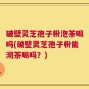 破壁灵芝孢子粉泡茶喝吗(破壁灵芝孢子粉能沏茶喝吗？)