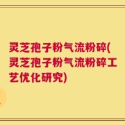 灵芝孢子粉气流粉碎(灵芝孢子粉气流粉碎工艺优化研究)