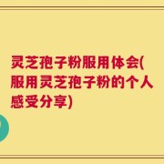 灵芝孢子粉服用体会(服用灵芝孢子粉的个人感受分享)