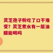 灵芝孢子粉吃了口干难受？灵芝煮水有一层油膜能喝吗
