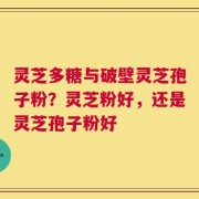 灵芝多糖与破壁灵芝孢子粉？灵芝粉好，还是灵芝孢子粉好