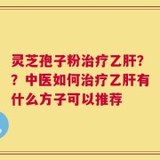 灵芝孢子粉治疗乙肝？？中医如何治疗乙肝有什么方子可以推荐