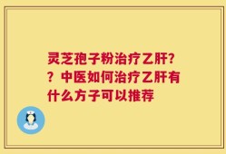 灵芝孢子粉治疗乙肝？？中医如何治疗乙肝有什么方子可以推荐