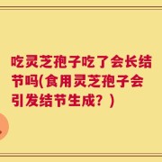 吃灵芝孢子吃了会长结节吗(食用灵芝孢子会引发结节生成？)