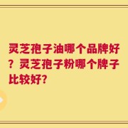 灵芝孢子油哪个品牌好？灵芝孢子粉哪个牌子比较好？